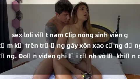 sex loli việt nam Clip nóng sinh viên gây sốc: Hành động cấm kỵ trên trường gây xôn xao cộng đồng. Đoạn video ghi lại cảnh vô lễ khiến dư luận bức xúc.