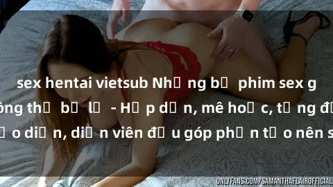 sex hentai vietsub Những bộ phim sex gái già đỉnh cao không thể bỏ lỡ - Hấp dẫn, mê hoặc, từng đạo diễn, diễn viên đều góp phần tạo nên sự hấp dẫn, kích thích.
