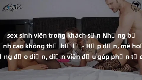 sex sinh viên trong khách sạn Những bộ phim sex gái già đỉnh cao không thể bỏ lỡ - Hấp dẫn, mê hoặc, từng đạo diễn, diễn viên đều góp phần tạo nên sự hấp dẫn, kích thích.