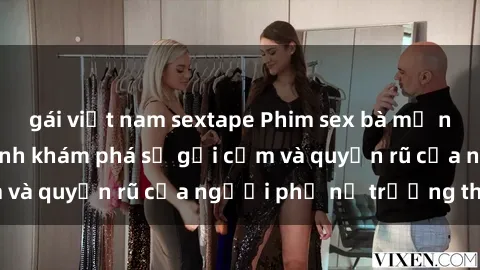 gái việt nam sextape Phim sex bà mẹ nóng bỏng: Hành trình khám phá sự gợi cảm và quyến rũ của người phụ nữ trưởng thành.