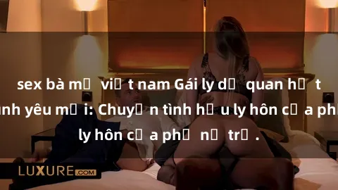 sex bà mẹ việt nam Gái ly dị quan hệ tìm kiếm tình yêu mới: Chuyện tình hậu ly hôn của phụ nữ trẻ.