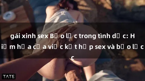 gái xinh sex Bạo lực trong tình dục: Hiểm họa của việc kết hợp sex và bạo lực
