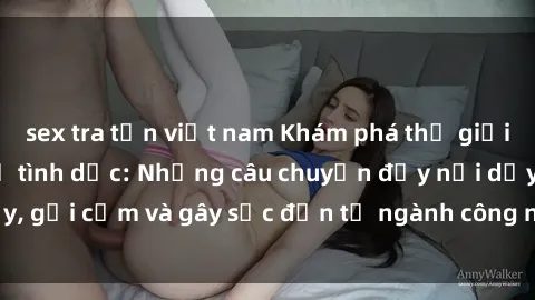 sex tra tấn việt nam Khám phá thế giới của phim sex nô lệ tình dục: Những câu chuyện đầy nổi dậy, gợi cảm và gây sốc đến từ ngành công nghiệp giải trí đen tối