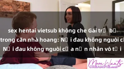 sex hentai vietsub không che Gái trẻ bị hiếp dâm bạo lực trong căn nhà hoang: Nỗi đau không nguôi của nạn nhân vô tội