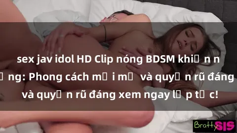 sex jav idol HD Clip nóng BDSM khiến người xem phát cuồng: Phong cách mới mẻ và quyến rũ đáng xem ngay lập tức!