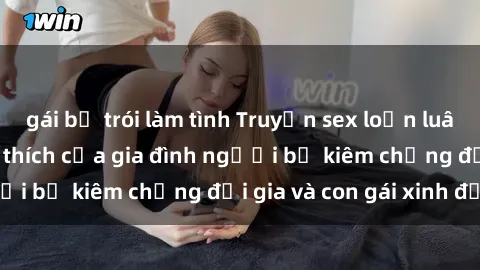 gái bị trói làm tình Truyện sex loạn luân: Bí mật đầy kích thích của gia đình người bố kiêm chồng đại gia và con gái xinh đẹp