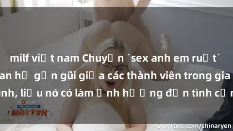 milf việt nam Chuyện `sex anh em ruột` - Đề cập đến quan hệ gần gũi giữa các thành viên trong gia đình, liệu nó có làm ảnh hưởng đến tình cảm gia đình hay không?