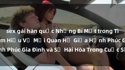 sex gái hàn quốc Những Bí Mật trong Tình Dục Gia Đình: Tìm Hiểu Về Mối Quan Hệ Giữa Hạnh Phúc Gia Đình và Sự Hài Hòa Trong Cuộc Sống Tình Dục