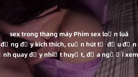 sex trong thang máy Phim sex loạn luân Nhật Bản: Hành động đầy kích thích, cuốn hút từ đầu đến cuối. Những cảnh quay đầy nhiệt huyết, đưa người xem vào thế giới độc đáo của tình thân. Đừng bỏ lỡ!