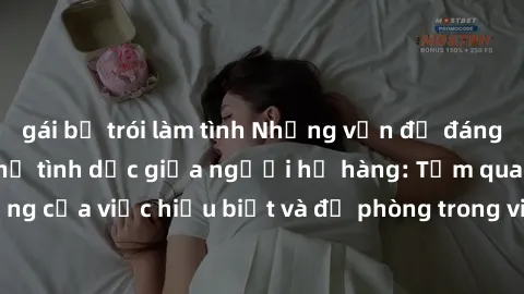 gái bị trói làm tình Những vấn đề đáng quan tâm về quan hệ tình dục giữa người họ hàng: Tầm quan trọng của việc hiểu biết và đề phòng trong việc tiếp xúc trong gia đình.
