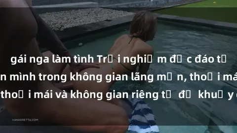 gái nga làm tình Trải nghiệm độc đáo tại sex nhà nghỉ: ẩn mình trong không gian lãng mạn, thoải mái và không gian riêng tư để khuấy động tình ái.