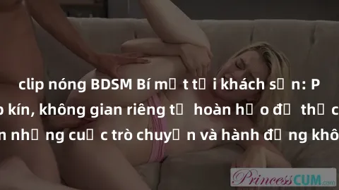 clip nóng BDSM Bí mật tại khách sạn: Phòng quay lén khép kín, không gian riêng tư hoàn hảo để thực hiện những cuộc trò chuyện và hành động không bị người khác phát hiện.