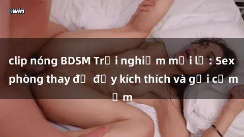 clip nóng BDSM Trải nghiệm mới lạ: Sex phòng thay đồ đầy kích thích và gợi cảm