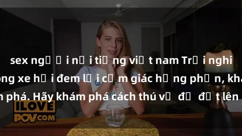 sex người nổi tiếng việt nam Trải nghiệm mới lạ: Sex trong xe hơi đem lại cảm giác hưng phấn, khám phá. Hãy khám phá cách thú vị để đốt lên cảm xúc trong cuộc tình!