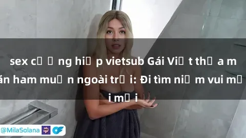 sex cưỡng hiếp vietsub Gái Việt thỏa mãn ham muốn ngoài trời: Đi tìm niềm vui mới