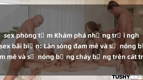 sex phòng tắm Khám phá những trải nghiệm độc đáo tại sex bãi biển: Làn sóng đam mê và sự nóng bỏng cháy bỏng trên cát trắng