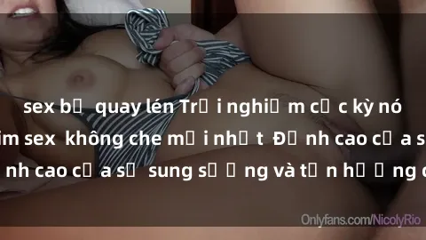 sex bị quay lén Trải nghiệm cực kỳ nóng bỏng trong phim sex  không che mới nhất  Đỉnh cao của sự sung sướng và tận hưởng chân thật