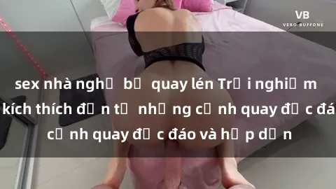 sex nhà nghỉ bị quay lén Trải nghiệm phim sex : Sự kích thích đến từ những cảnh quay độc đáo và hấp dẫn