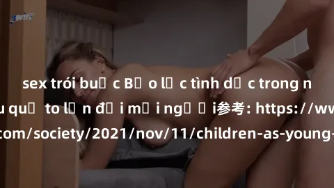 sex trói buộc Bạo lực tình dục trong nhóm: nguy cơ và hậu quả to lớn đối mọi người参考: https://www.theguardian.com/society/2021/nov/11/children-as-young-as-four-are-being-sexually-abused-by-groups-in-u