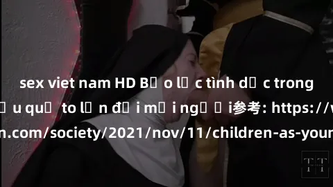 sex viet nam HD Bạo lực tình dục trong nhóm: nguy cơ và hậu quả to lớn đối mọi người参考: https://www.theguardian.com/society/2021/nov/11/children-as-young-as-four-are-being-sexually-abused-by-groups-in