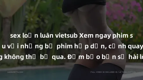 sex loạn luân vietsub Xem ngay phim sex bukkake hàng đầu với những bộ phim hấp dẫn, cảnh quay nóng bỏng không thể bỏ qua. Đảm bảo bạn sẽ hài lòng với trải nghiệm mới lạ này!