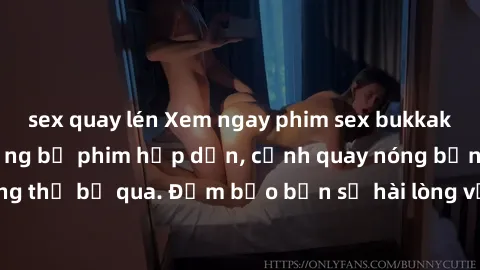 sex quay lén Xem ngay phim sex bukkake hàng đầu với những bộ phim hấp dẫn, cảnh quay nóng bỏng không thể bỏ qua. Đảm bảo bạn sẽ hài lòng với trải nghiệm mới lạ này!