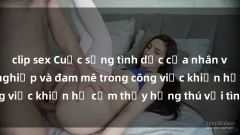 clip sex Cuộc sống tình dục của nhân viên văn phòng: Sự nghiệp và đam mê trong công việc khiến họ cảm thấy hứng thú với tình dục?