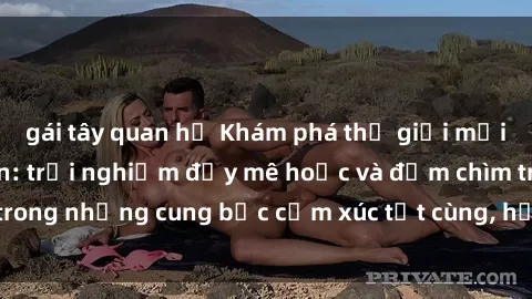gái tây quan hệ Khám phá thế giới mới với sex người lớn: trải nghiệm đầy mê hoặc và đắm chìm trong những cung bậc cảm xúc tột cùng, hứng khởi và cuốn hút.