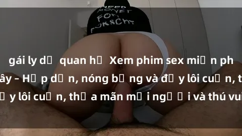 gái ly dị quan hệ Xem phim sex miễn phí online ngay tại đây – Hấp dẫn, nóng bỏng và đầy lôi cuốn, thỏa mãn mọi người và thú vui của bạn!