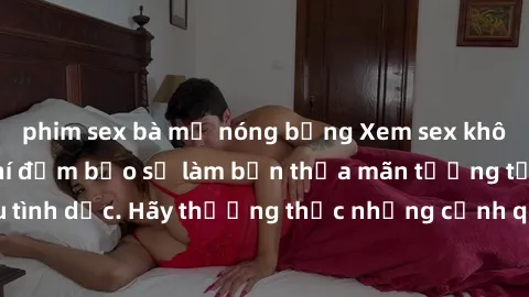phim sex bà mẹ nóng bỏng Xem sex không che HD miễn phí đảm bảo sẽ làm bạn thỏa mãn tưởng tượng và nhu cầu tình dục. Hãy thưởng thức những cảnh quay hấp dẫn và mãnh liệt ngay bây giờ!