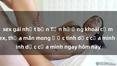 sex gái nhật bản Tận hưởng khoái cảm với gái xinh sex, thỏa mãn mong ước tình dục của mình ngay hôm nay