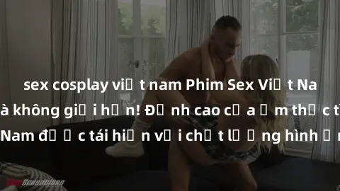 sex cosplay việt nam Phim Sex Việt Nam HD - Xem ngay và không giới hạn! Đỉnh cao của ẩm thực tình dục Việt Nam được tái hiện với chất lượng hình ảnh sắc nét. Hãy thưởng thức ngay!
