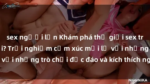 sex người lớn Khám phá thế giới sex trực tuyến: Hơn tuổi? Trải nghiệm cảm xúc mới lạ với những trò chơi độc đáo và kích thích người lớn