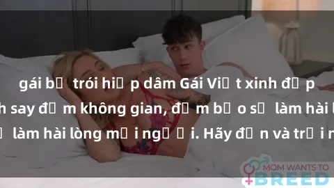 gái bị trói hiếp dâm Gái Việt xinh đẹp, nồng nàn làm tình say đắm không gian, đảm bảo sẽ làm hài lòng mọi người. Hãy đến và trải nghiệm ngay!