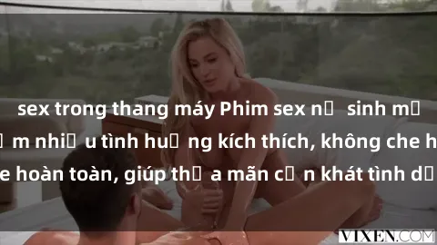 sex trong thang máy Phim sex nữ sinh mới nhất: Trải nghiệm nhiều tình huống kích thích, không che hoàn toàn, giúp thỏa mãn cơn khát tình dục của các bạn trẻ
