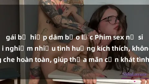 gái bị hiếp dâm bạo lực Phim sex nữ sinh mới nhất: Trải nghiệm nhiều tình huống kích thích, không che hoàn toàn, giúp thỏa mãn cơn khát tình dục của các bạn trẻ