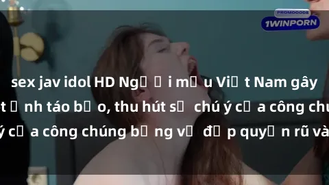 sex jav idol HD Người mẫu Việt Nam gây sốt với loạt shoot ảnh táo bạo, thu hút sự chú ý của công chúng bằng vẻ đẹp quyến rũ và gợi cảm.
