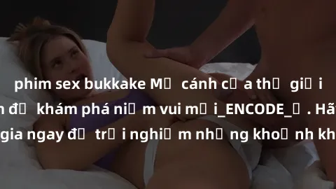 phim sex bukkake Mở cánh cửa thế giới sex MILF Việt Nam để khám phá niềm vui mới_ENCODE_. Hãy tham gia ngay để trải nghiệm những khoảnh khắc đầy kích thích và đam mê.