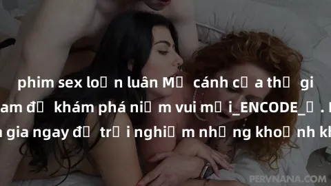 phim sex loạn luân Mở cánh cửa thế giới sex MILF Việt Nam để khám phá niềm vui mới_ENCODE_. Hãy tham gia ngay để trải nghiệm những khoảnh khắc đầy kích thích và đam mê.
