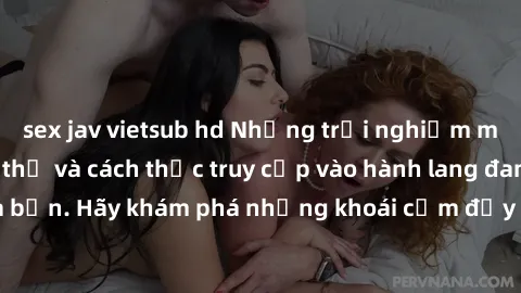 sex jav vietsub hd Những trải nghiệm mới lạ với sex tập thể và cách thức truy cập vào hành lang đam mê của bạn. Hãy khám phá những khoái cảm đầy kích thích với tập thể hấp dẫn!