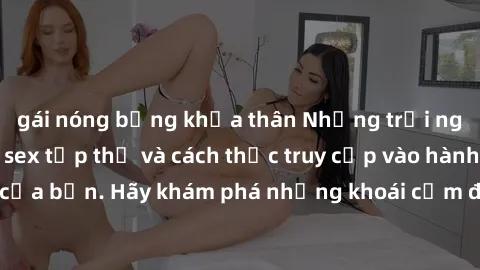 gái nóng bỏng khỏa thân Những trải nghiệm mới lạ với sex tập thể và cách thức truy cập vào hành lang đam mê của bạn. Hãy khám phá những khoái cảm đầy kích thích với tập thể hấp dẫn!