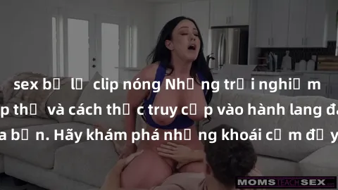 sex bị lộ clip nóng Những trải nghiệm mới lạ với sex tập thể và cách thức truy cập vào hành lang đam mê của bạn. Hãy khám phá những khoái cảm đầy kích thích với tập thể hấp dẫn!