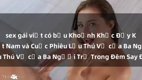 sex gái việt có bầu Khoảnh Khắc Đầy Kịch Tính: Sex  Việt Nam và Cuộc Phiêu Lưu Thú Vị của Ba Người Trẻ Trong Đêm Say Đắm