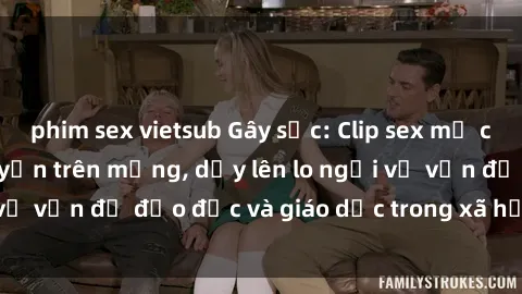 phim sex vietsub Gây sốc: Clip sex mẹ con Việt Nam lan truyền trên mạng, dấy lên lo ngại về vấn đề đạo đức và giáo dục trong xã hội hiện nay.