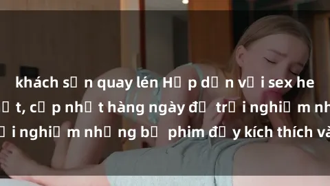 khách sạn quay lén Hấp dẫn với sex hentai vietsub mới nhất, cập nhật hàng ngày để trải nghiệm những bộ phim đầy kích thích và hấp dẫn.