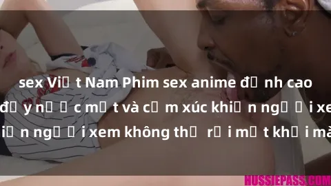 sex Việt Nam Phim sex anime đỉnh cao: Những tác phẩm đầy nước mắt và cảm xúc khiến người xem không thể rời mắt khỏi màn hình
