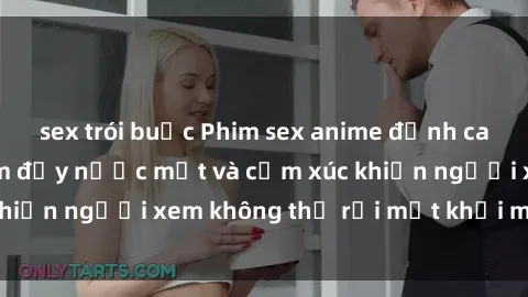 sex trói buộc Phim sex anime đỉnh cao: Những tác phẩm đầy nước mắt và cảm xúc khiến người xem không thể rời mắt khỏi màn hình