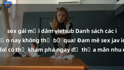 sex gái mại dâm vietsub Danh sách các idol JAV hot nhất hiện nay không thể bỏ qua! Đam mê sex jav idol có thể khám phá ngay để thỏa mãn nhu cầu giải trí của mình!